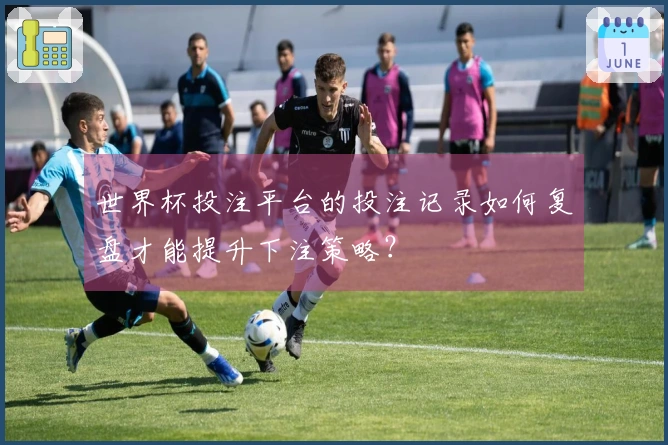 世界杯投注平台的投注记录如何复盘才能提升下注策略？