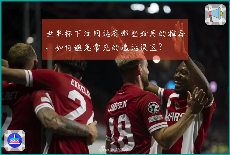 世界杯下注网站有哪些好用的推荐，如何避免常见的选站误区？