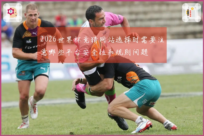 2026世界杯竞猜网站选择时需要注意哪些平台安全性和规则问题