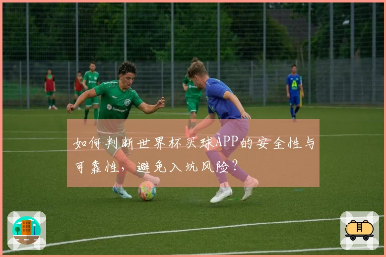 如何判断世界杯买球APP的安全性与可靠性，避免入坑风险？