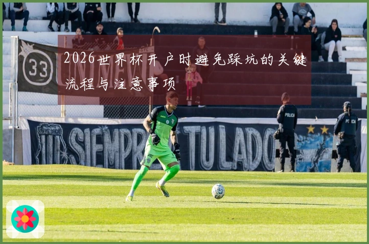 2026世界杯开户时避免踩坑的关键流程与注意事项